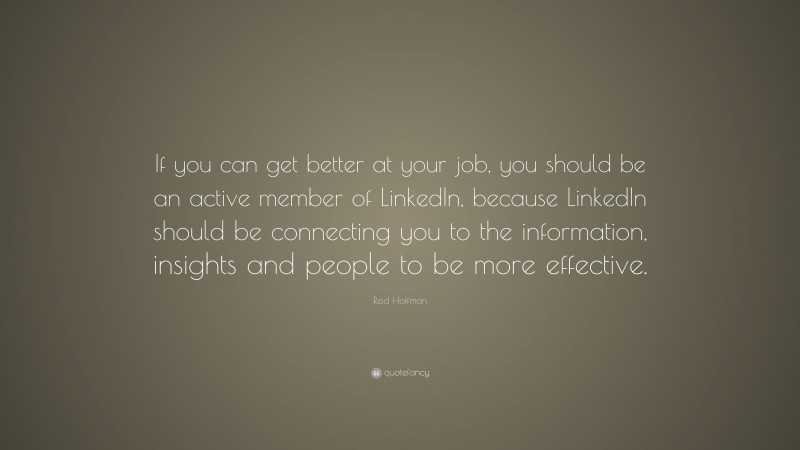 Reid Hoffman Quote: “If you can get better at your job, you should be an active member of LinkedIn, because LinkedIn should be connecting you to the information, insights and people to be more effective.”