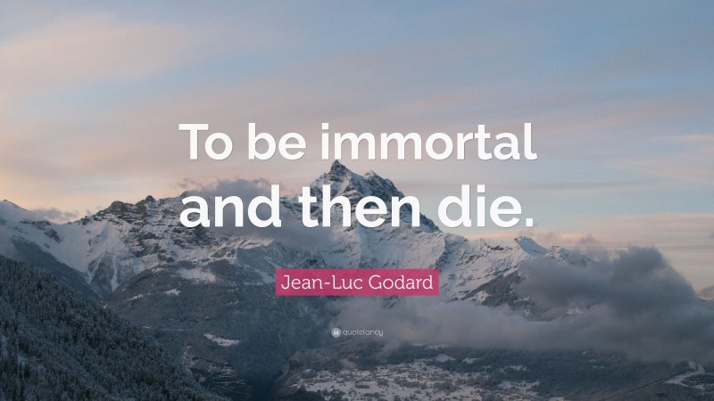 Jean-Luc Godard Quote: “To be immortal and then die.”