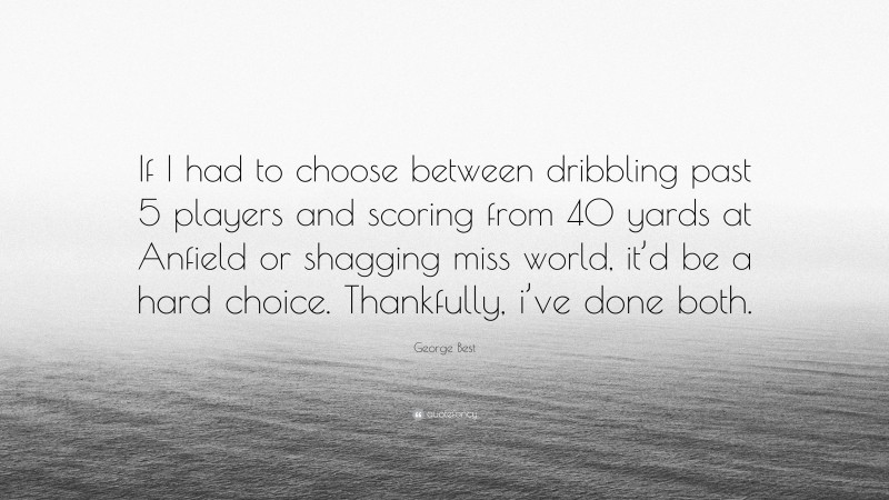 George Best Quote: “If I had to choose between dribbling past 5 players and scoring from 40 yards at Anfield or shagging miss world, it’d be a hard choice. Thankfully, i’ve done both.”