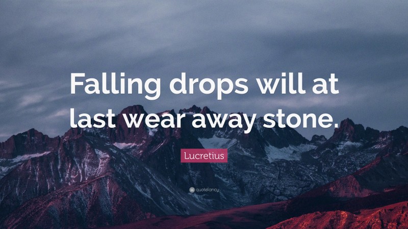 Lucretius Quote: “Falling drops will at last wear away stone.”