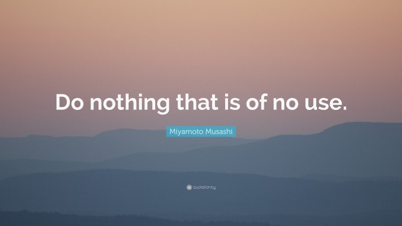 Miyamoto Musashi Quote: “Do nothing that is of no use.”