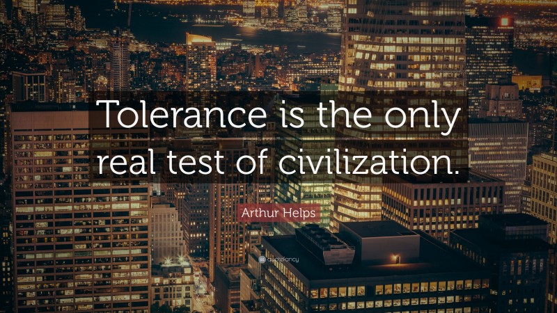 Arthur Helps Quote: “Tolerance is the only real test of civilization.”
