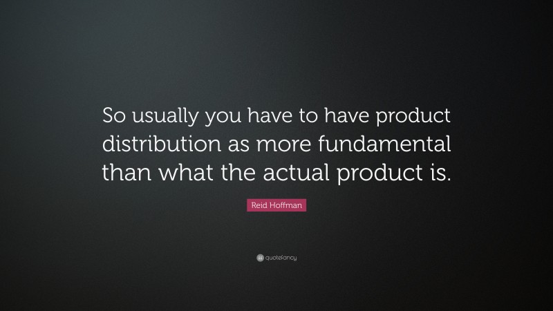 Reid Hoffman Quote: “So usually you have to have product distribution as more fundamental than what the actual product is.”