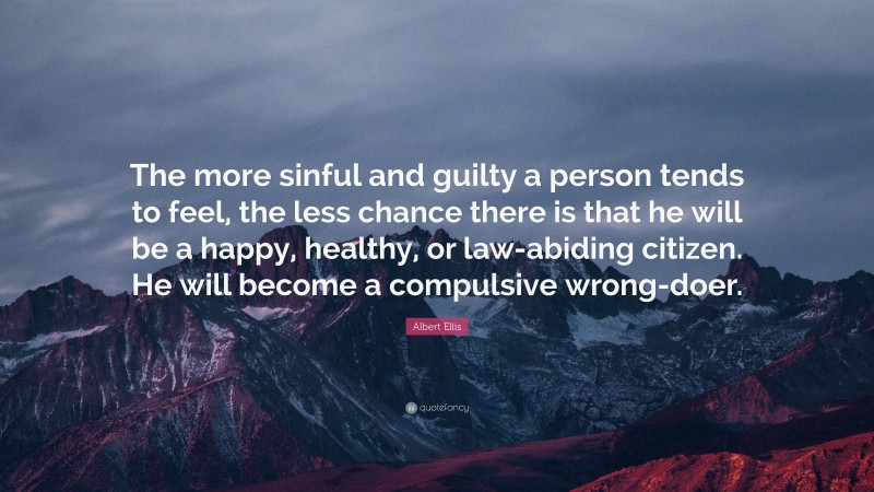 Albert Ellis Quote: “The more sinful and guilty a person tends to feel, the less chance there is that he will be a happy, healthy, or law-abiding citizen. He will become a compulsive wrong-doer.”