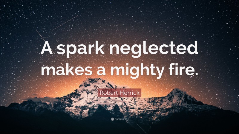 Robert Herrick Quote: “A spark neglected makes a mighty fire.”
