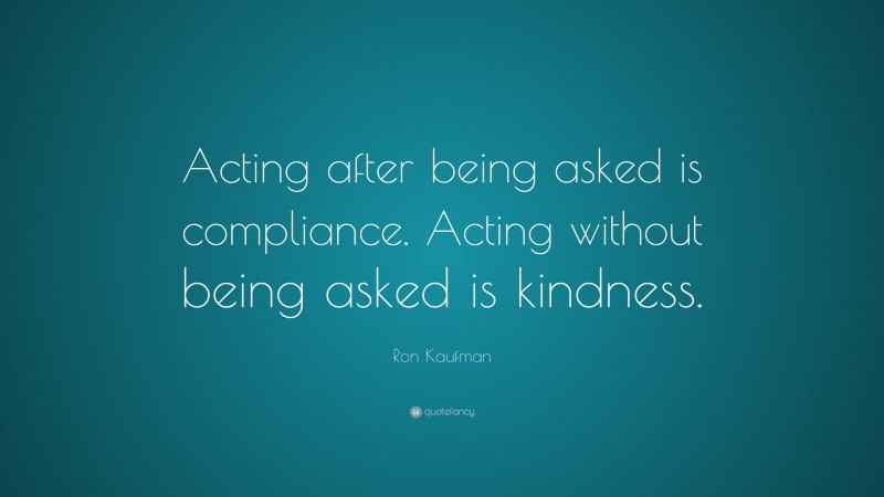 Ron Kaufman Quote: “Acting after being asked is compliance. Acting without being asked is kindness.”