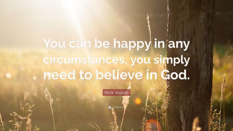 Nick Vujicic Quote: “You can be happy in any circumstances, you simply need to believe in God.”