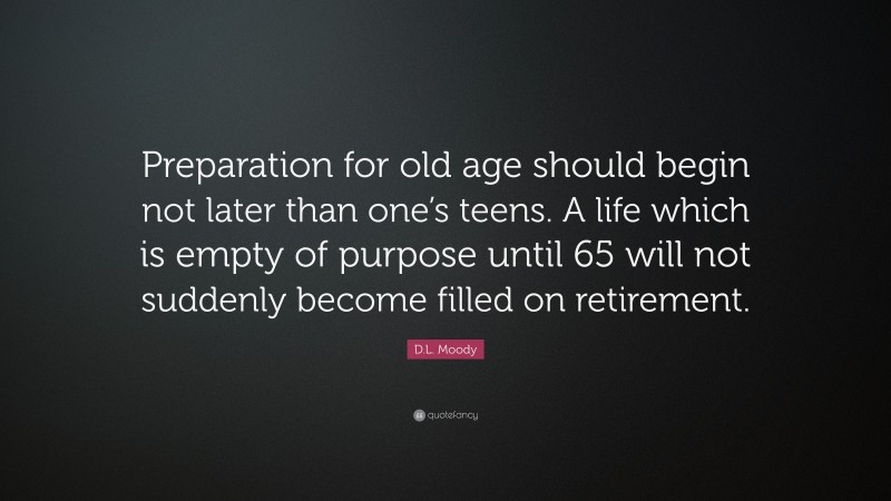 D.L. Moody Quote: “Preparation for old age should begin not later than one’s teens. A life which is empty of purpose until 65 will not suddenly become filled on retirement.”