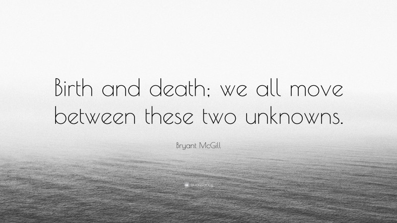 Bryant McGill Quote: “Birth and death; we all move between these two unknowns.”