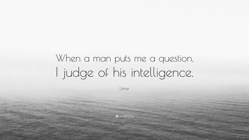 Umar Quote: “When a man puts me a question, I judge of his intelligence.”