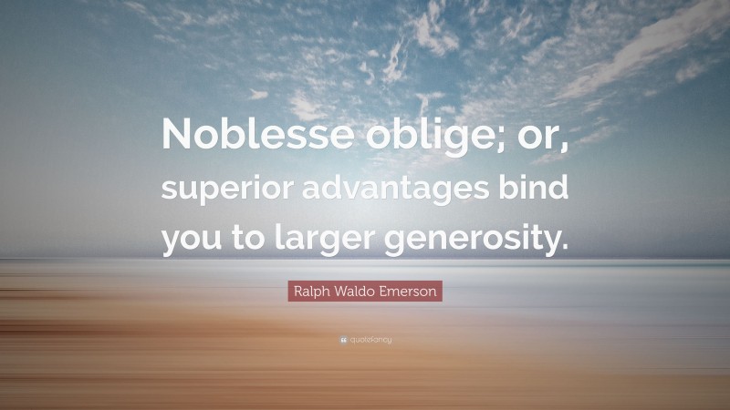 Ralph Waldo Emerson Quote: “Noblesse oblige; or, superior advantages bind you to larger generosity.”