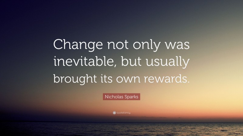 Nicholas Sparks Quote: “Change not only was inevitable, but usually brought its own rewards.”