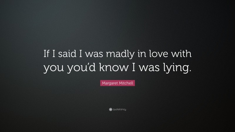 Margaret Mitchell Quote: “If I said I was madly in love with you you’d know I was lying.”