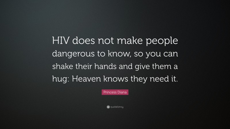 Princess Diana Quote: “HIV does not make people dangerous to know, so you can shake their hands and give them a hug: Heaven knows they need it.”