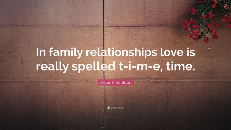 Dieter F. Uchtdorf Quote: “In family relationships love is really spelled t-i-m-e, time.”
