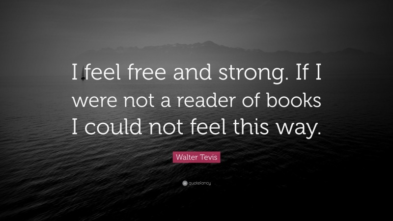 Walter Tevis Quote: “I feel free and strong. If I were not a reader of books I could not feel this way.”