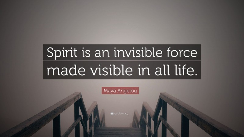 Maya Angelou Quote: “Spirit is an invisible force made visible in all life.”