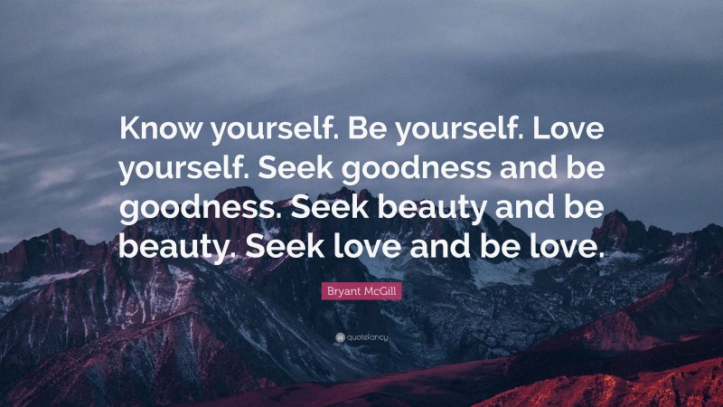 Bryant McGill Quote: “Know yourself. Be yourself. Love yourself. Seek goodness and be goodness. Seek beauty and be beauty. Seek love and be love.”