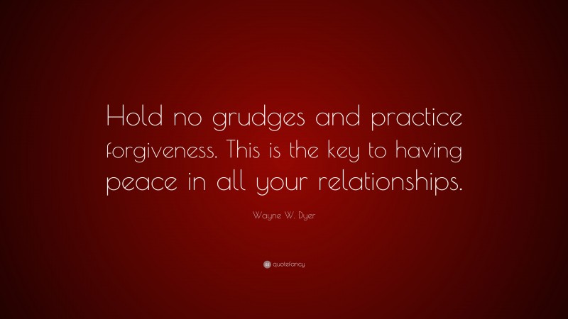 Wayne W. Dyer Quote: “Hold no grudges and practice forgiveness. This is the key to having peace in all your relationships.”