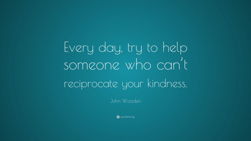 John Wooden Quote: “Every day, try to help someone who can’t reciprocate your kindness.”