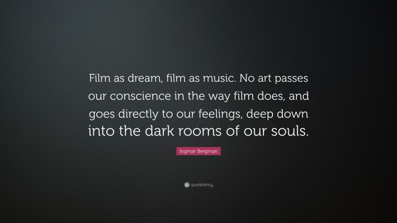 Ingmar Bergman Quote: “Film as dream, film as music. No art passes our conscience in the way film does, and goes directly to our feelings, deep down into the dark rooms of our souls.”