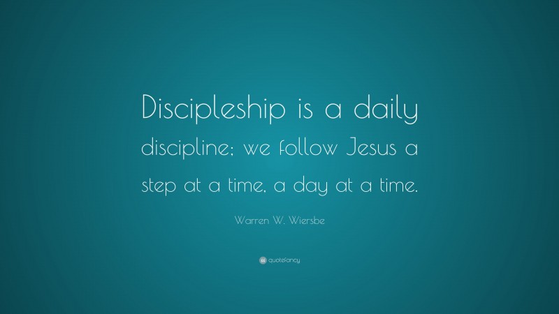Warren W. Wiersbe Quote: “Discipleship is a daily discipline; we follow Jesus a step at a time, a day at a time.”