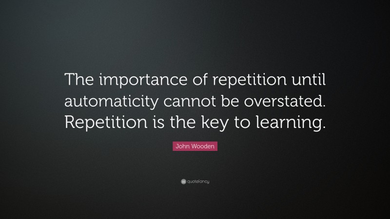 John Wooden Quote: “The importance of repetition until automaticity cannot be overstated. Repetition is the key to learning.”