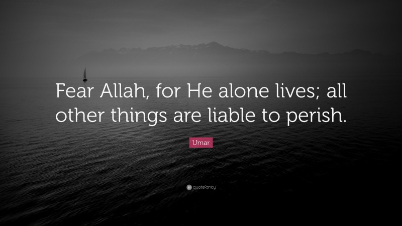 Umar Quote: “Fear Allah, for He alone lives; all other things are liable to perish.”