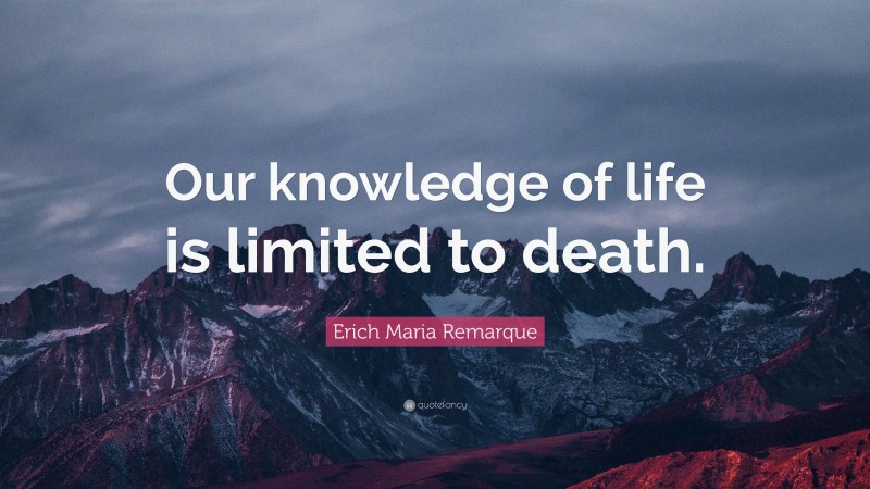 Erich Maria Remarque Quote: “Our knowledge of life is limited to death.”