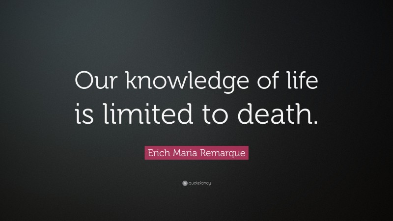 Erich Maria Remarque Quote: “Our knowledge of life is limited to death.”