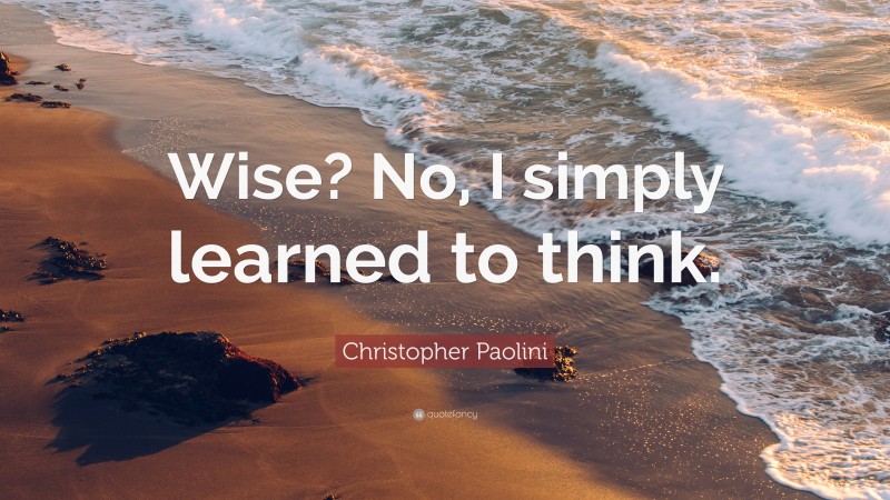 Christopher Paolini Quote: “Wise? No, I simply learned to think.”