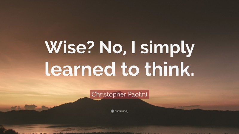 Christopher Paolini Quote: “Wise? No, I simply learned to think.”