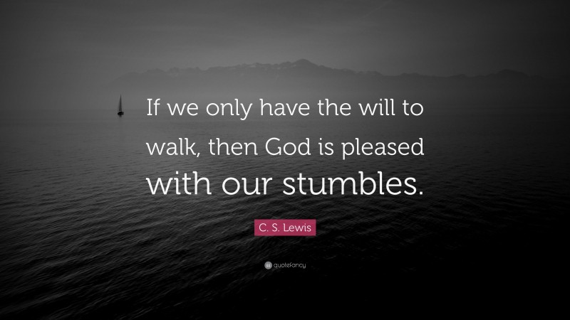 C. S. Lewis Quote: “If we only have the will to walk, then God is pleased with our stumbles.”