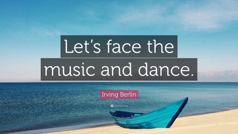 Irving Berlin Quote: “Let’s face the music and dance.”