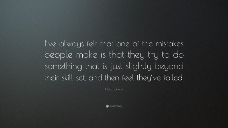 Nora Ephron Quote: “I’ve always felt that one of the mistakes people make is that they try to do something that is just slightly beyond their skill set, and then feel they’ve failed.”