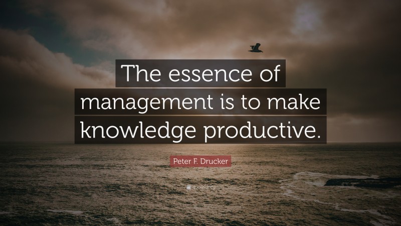 Peter F. Drucker Quote: “The essence of management is to make knowledge productive.”