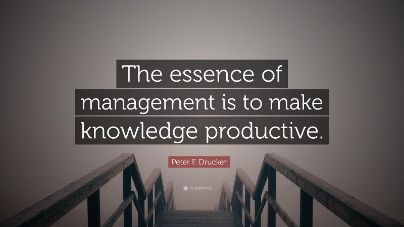 Peter F. Drucker Quote: “The essence of management is to make knowledge productive.”