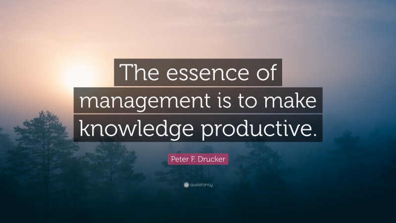 Peter F. Drucker Quote: “The essence of management is to make knowledge productive.”