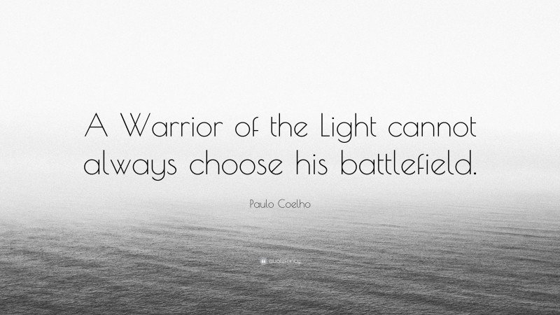 Paulo Coelho Quote: “A Warrior of the Light cannot always choose his battlefield.”