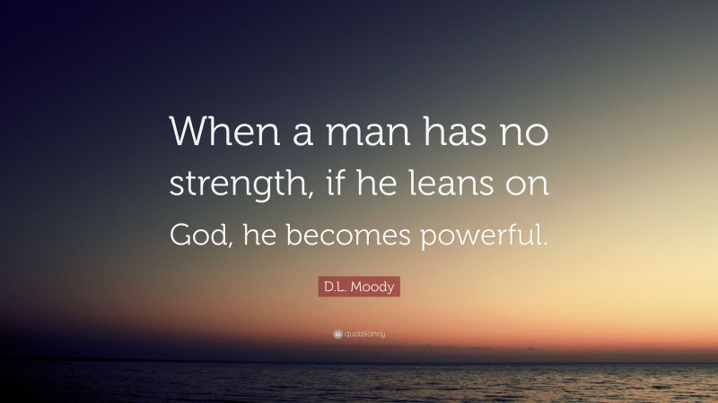 D.L. Moody Quote: “When a man has no strength, if he leans on God, he becomes powerful.”