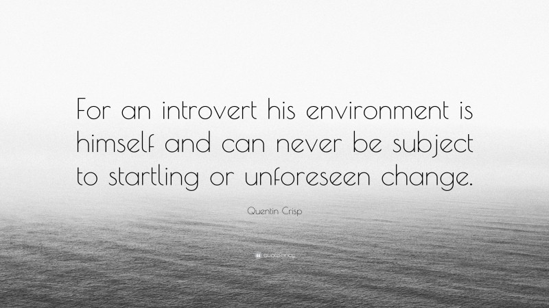 Quentin Crisp Quote: “For an introvert his environment is himself and can never be subject to startling or unforeseen change.”