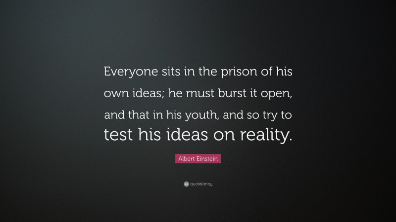 Albert Einstein Quote: “Everyone sits in the prison of his own ideas; he must burst it open, and that in his youth, and so try to test his ideas on reality.”