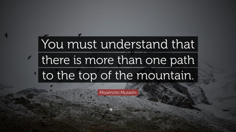 Miyamoto Musashi Quote: “You must understand that there is more than one path to the top of the mountain.”