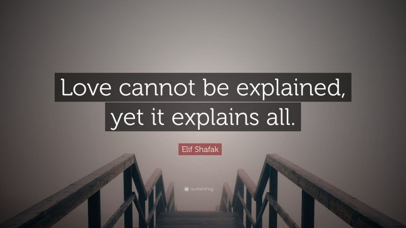 Elif Shafak Quote: “Love cannot be explained, yet it explains all.”
