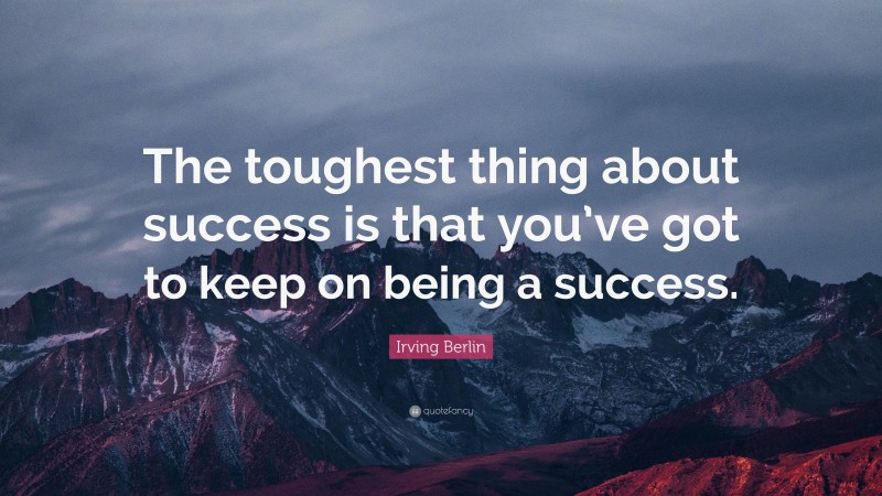 Irving Berlin Quote: “The toughest thing about success is that you’ve got to keep on being a success.”