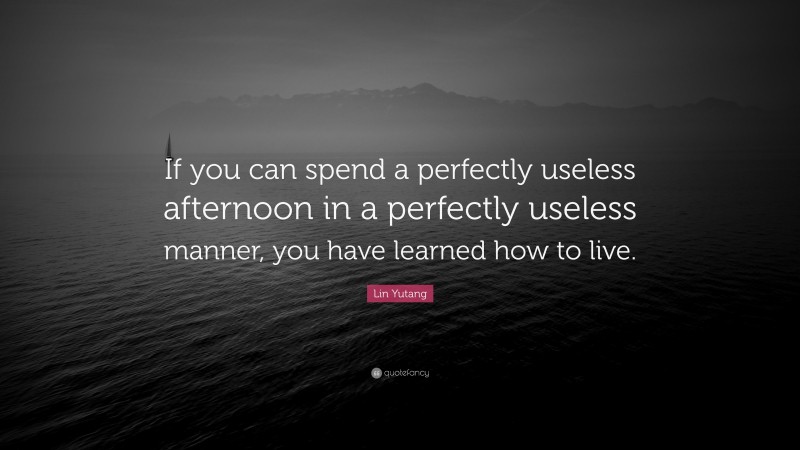 Lin Yutang Quote: “If you can spend a perfectly useless afternoon in a perfectly useless manner, you have learned how to live.”