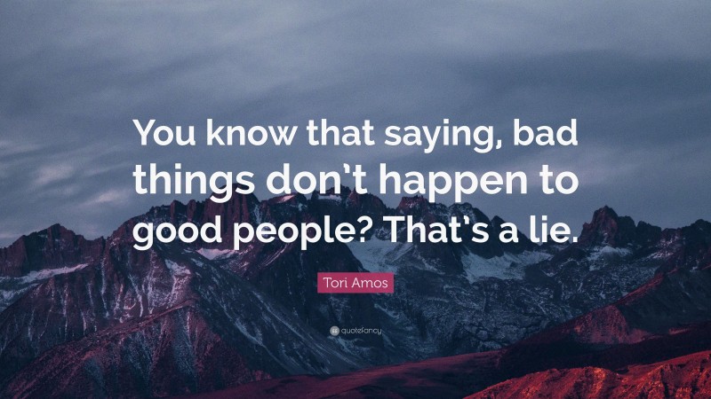 Tori Amos Quote: “You know that saying, bad things don’t happen to good people? That’s a lie.”