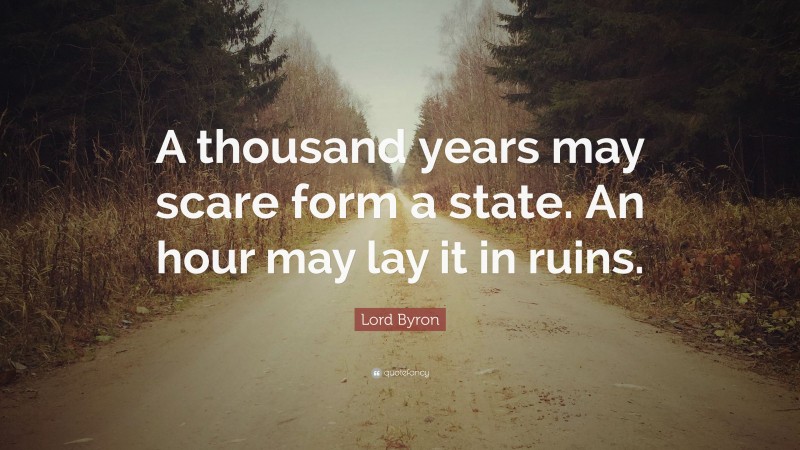 Lord Byron Quote: “A thousand years may scare form a state. An hour may lay it in ruins.”