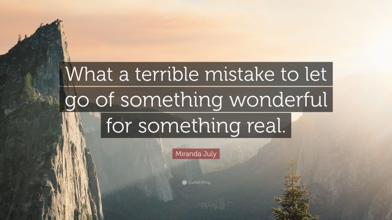 Miranda July Quote: “What a terrible mistake to let go of something wonderful for something real.”