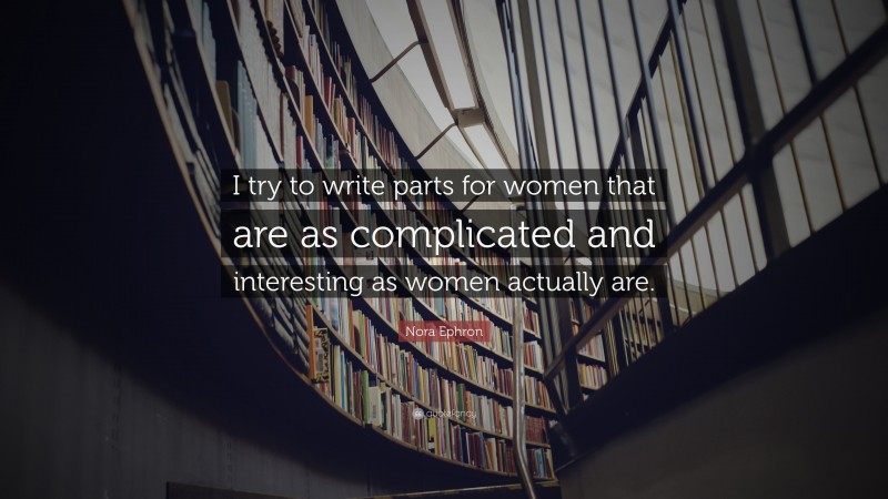 Nora Ephron Quote: “I try to write parts for women that are as complicated and interesting as women actually are.”